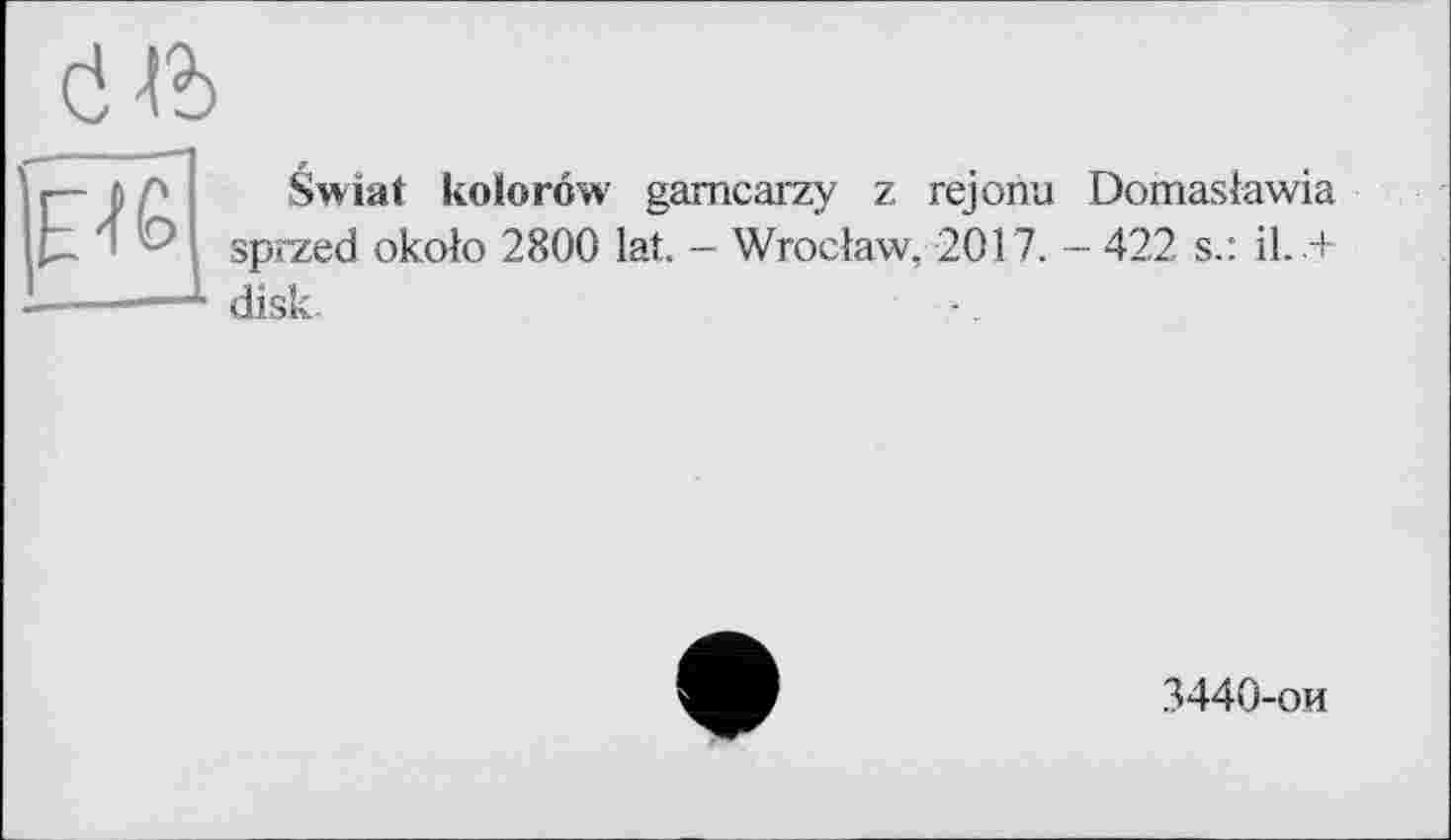 ﻿Swiat kolorôw gamcarzy z rejonu Domaslawia sprzed okolo 2800 lat. - Wroclaw, 2017. - 422 s.: І1. .+ disk.
3440-ои